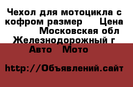Чехол для мотоцикла с кофром размер L › Цена ­ 2 250 - Московская обл., Железнодорожный г. Авто » Мото   